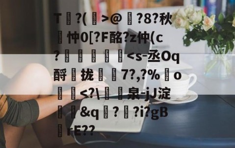 九游游戏平台-包含T?(孭>@?8?秋詽忡0[?F酩?z仲(c?虄鎵